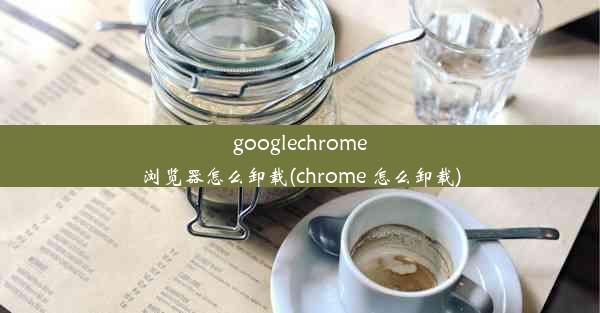 googlechrome浏览器怎么卸载(chrome 怎么卸载)