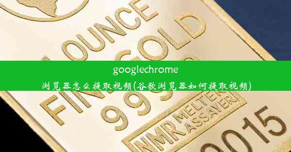 googlechrome浏览器怎么提取视频(谷歌浏览器如何提取视频)