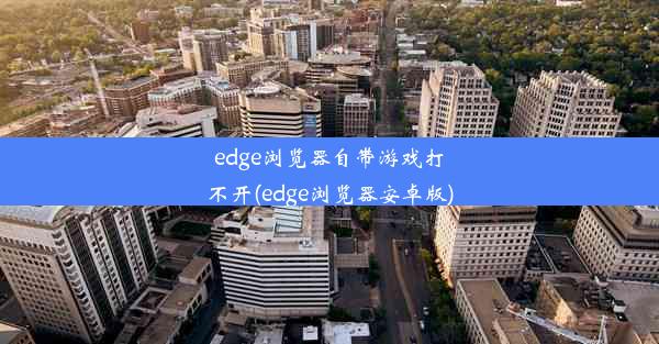 edge浏览器自带游戏打不开(edge浏览器安卓版)