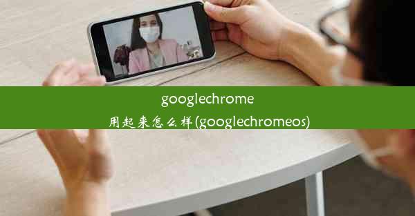 googlechrome用起来怎么样(googlechromeos)