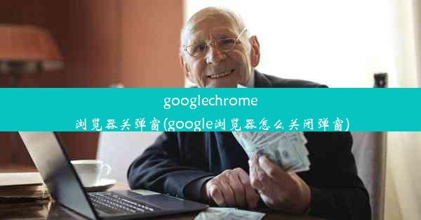 googlechrome浏览器关弹窗(google浏览器怎么关闭弹窗)