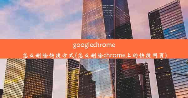 googlechrome怎么删除快捷方式(怎么删除chrome上的快捷网页)