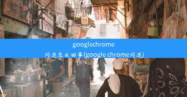 googlechrome闪退怎么回事(google chrome闪退)