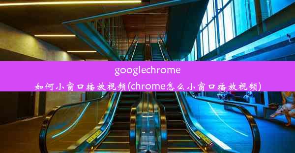 googlechrome如何小窗口播放视频(chrome怎么小窗口播放视频)