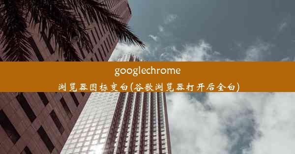 googlechrome浏览器图标变白(谷歌浏览器打开后全白)