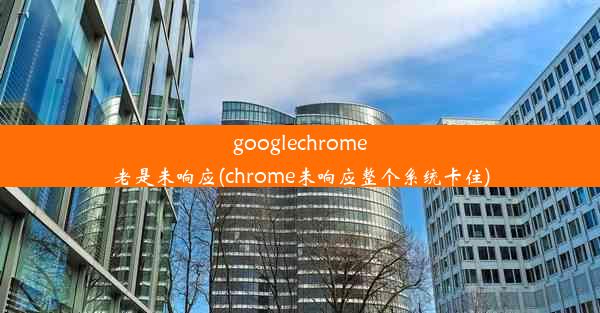 googlechrome老是未响应(chrome未响应整个系统卡住)