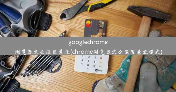 googlechrome浏览器怎么设置兼容(chrome浏览器怎么设置兼容模式)