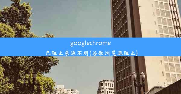 googlechrome已阻止来源不明(谷歌浏览器阻止)