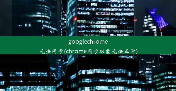 googlechrome无法同步(chrome同步功能无法正常)