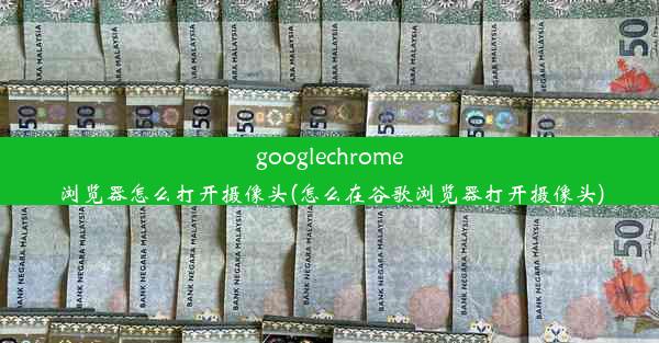 googlechrome浏览器怎么打开摄像头(怎么在谷歌浏览器打开摄像头)