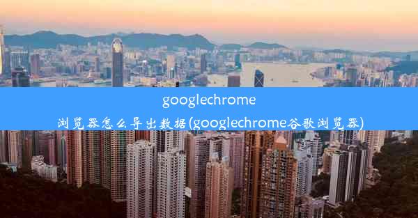 googlechrome浏览器怎么导出数据(googlechrome谷歌浏览器)