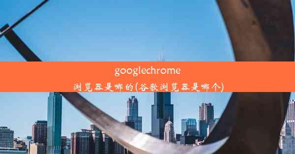 googlechrome浏览器是哪的(谷歌浏览器是哪个)