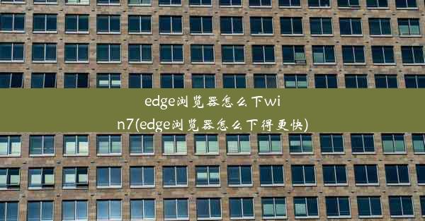 edge浏览器怎么下win7(edge浏览器怎么下得更快)