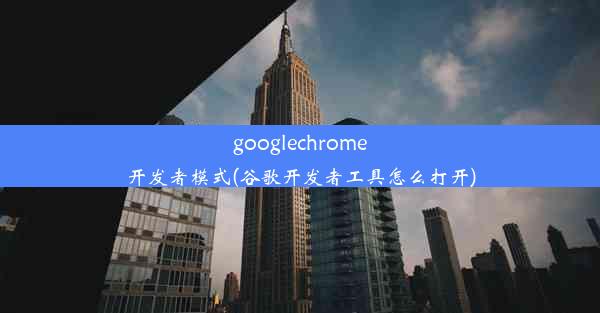 googlechrome开发者模式(谷歌开发者工具怎么打开)