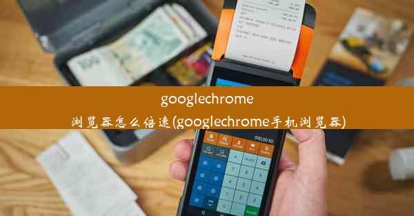 googlechrome浏览器怎么倍速(googlechrome手机浏览器)