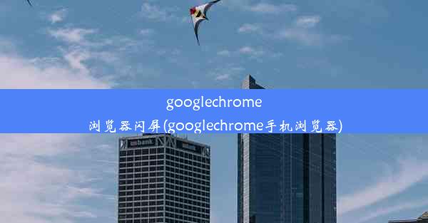 googlechrome浏览器闪屏(googlechrome手机浏览器)