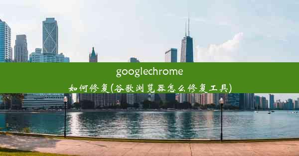 googlechrome如何修复(谷歌浏览器怎么修复工具)