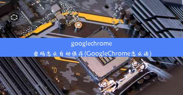 googlechrome密码怎么自动保存(GoogleChrome怎么读)