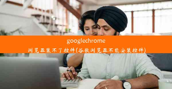 googlechrome浏览器装不了控件(谷歌浏览器不能安装控件)