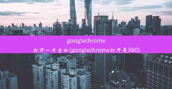 googlechrome打开一片空白(googlechrome打开是360)