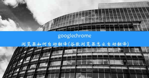 googlechrome浏览器如何自动翻译(谷歌浏览器怎么自动翻译)