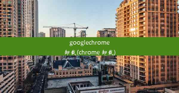 googlechrome卸载(chrome 卸载)