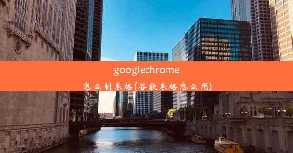 googlechrome怎么制表格(谷歌表格怎么用)