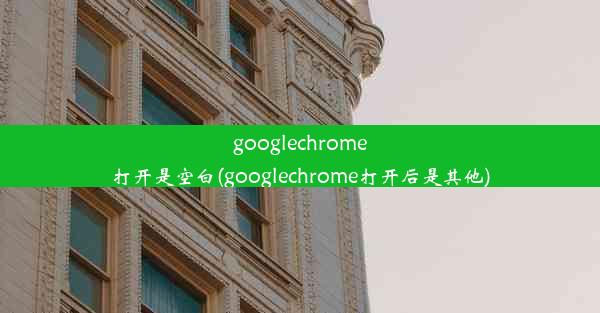 googlechrome打开是空白(googlechrome打开后是其他)