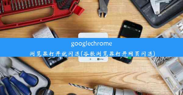 googlechrome浏览器打开就闪退(谷歌浏览器打开网页闪退)