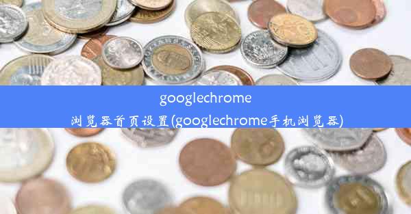 googlechrome浏览器首页设置(googlechrome手机浏览器)