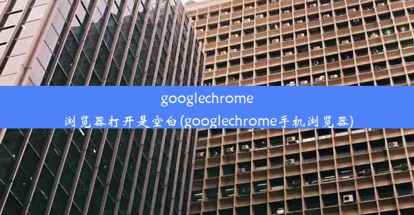 googlechrome浏览器打开是空白(googlechrome手机浏览器)