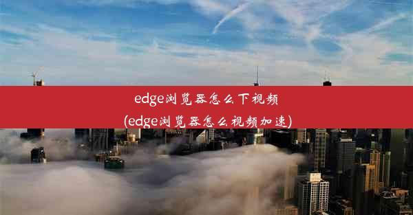 edge浏览器怎么下视频(edge浏览器怎么视频加速)