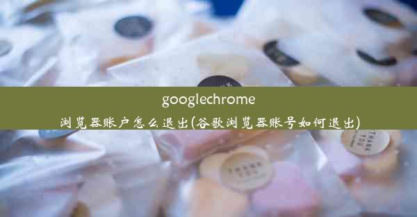 googlechrome浏览器账户怎么退出(谷歌浏览器账号如何退出)