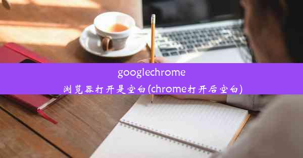 googlechrome浏览器打开是空白(chrome打开后空白)