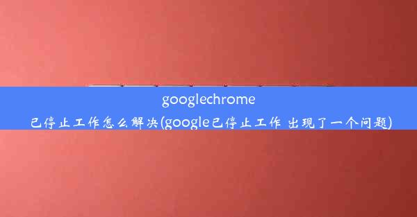 googlechrome已停止工作怎么解决(google已停止工作 出现了一个问题)