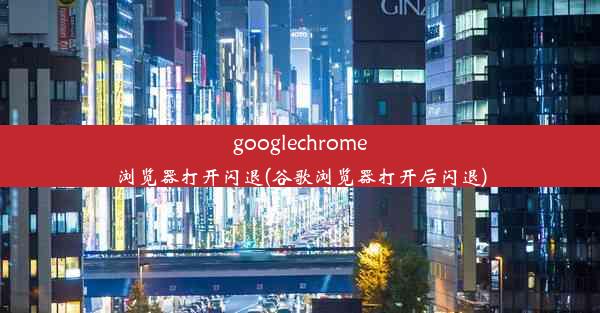 googlechrome浏览器打开闪退(谷歌浏览器打开后闪退)