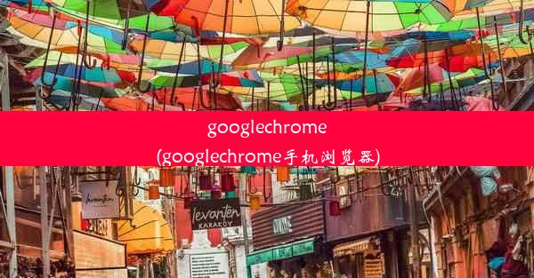 googlechrome(googlechrome手机浏览器)