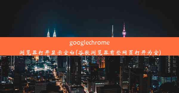 googlechrome浏览器打开显示空白(谷歌浏览器有些网页打开为空)