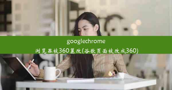 googlechrome浏览器被360篡改(谷歌页面被改成360)