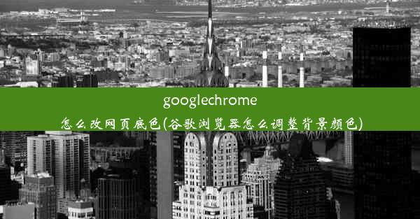 googlechrome怎么改网页底色(谷歌浏览器怎么调整背景颜色)