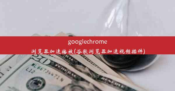 googlechrome浏览器加速播放(谷歌浏览器加速视频插件)