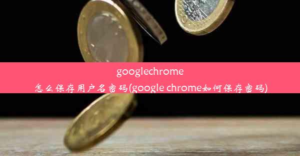 googlechrome怎么保存用户名密码(google chrome如何保存密码)