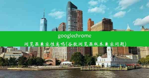 googlechrome浏览器兼容性高吗(谷歌浏览器版本兼容问题)