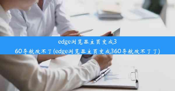 edge浏览器主页变成360导航改不了(edge浏览器主页变成360导航改不了了)