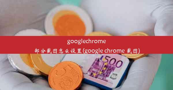 googlechrome部分截图怎么设置(google chrome 截图)