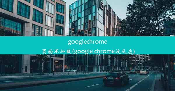 googlechrome页面不加载(google chrome没反应)