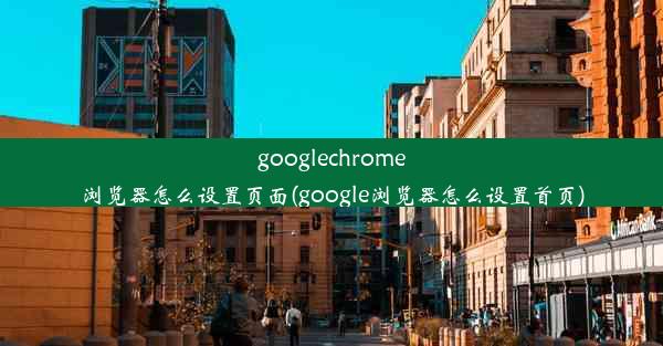 googlechrome浏览器怎么设置页面(google浏览器怎么设置首页)