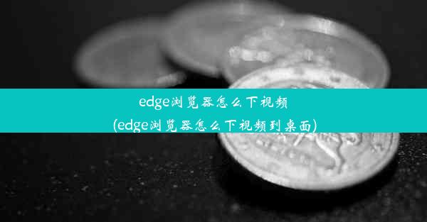 edge浏览器怎么下视频(edge浏览器怎么下视频到桌面)