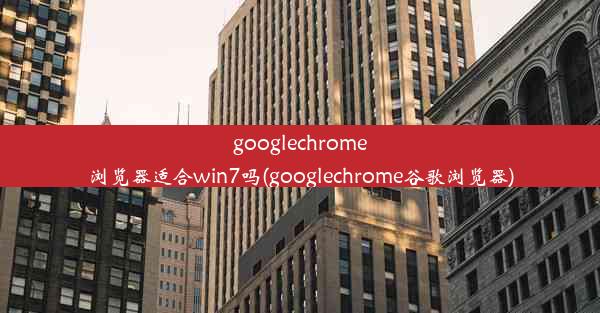 googlechrome浏览器适合win7吗(googlechrome谷歌浏览器)