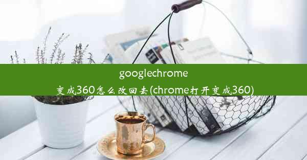 googlechrome变成360怎么改回去(chrome打开变成360)